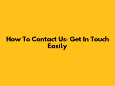 How To Contact Us: Get In Touch Easily