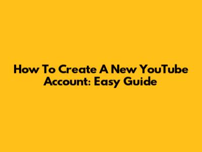 How To Create A New YouTube Account: Easy Guide
