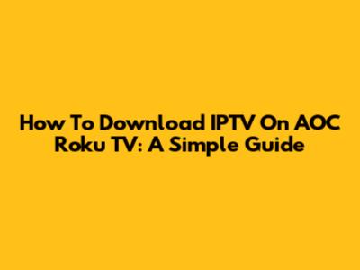 How To Download IPTV On AOC Roku TV: A Simple Guide