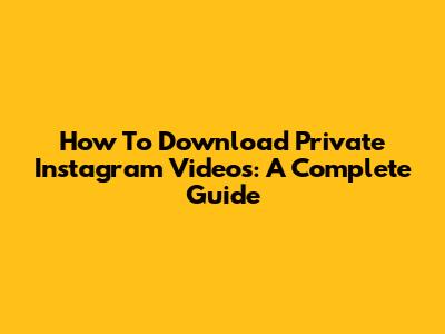 How To Download Private Instagram Videos: A Complete Guide