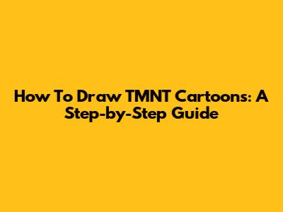 How To Draw TMNT Cartoons: A Step-by-Step Guide