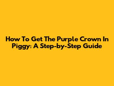 How To Get The Purple Crown In Piggy: A Step-by-Step Guide
