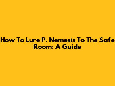 How To Lure P. Nemesis To The Safe Room: A Guide