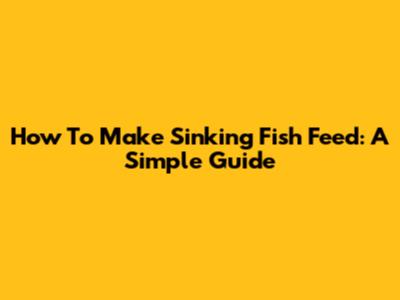 How To Make Sinking Fish Feed: A Simple Guide