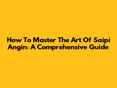 How To Master The Art Of Saipi Angin: A Comprehensive Guide