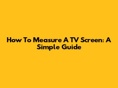 How To Measure A TV Screen: A Simple Guide