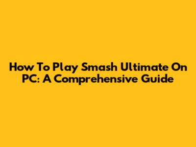 How To Play Smash Ultimate On PC: A Comprehensive Guide