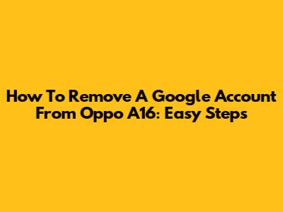 How To Remove A Google Account From Oppo A16: Easy Steps