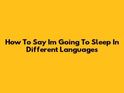 How To Say 'I'm Going To Sleep' In Different Languages