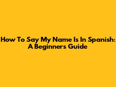 How To Say 'My Name Is' In Spanish: A Beginner's Guide