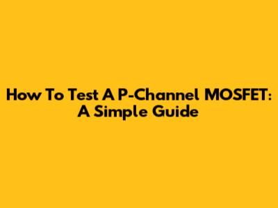 How To Test A P-Channel MOSFET: A Simple Guide