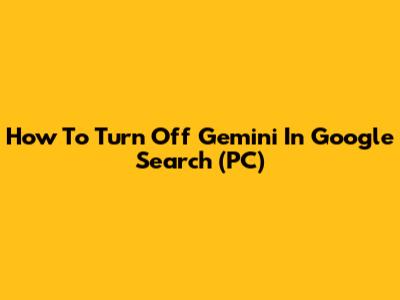 How To Turn Off Gemini In Google Search (PC)