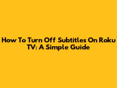 How To Turn Off Subtitles On Roku TV: A Simple Guide