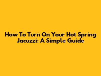 How To Turn On Your Hot Spring Jacuzzi: A Simple Guide