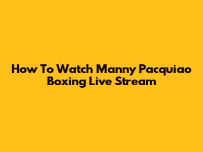 How To Watch Manny Pacquiao Boxing Live Stream
