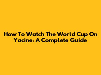 How To Watch The World Cup On Yacine: A Complete Guide