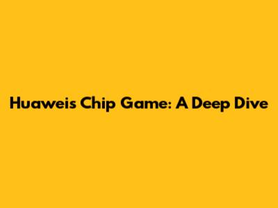 Huawei's Chip Game: A Deep Dive