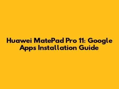 Huawei MatePad Pro 11: Google Apps Installation Guide