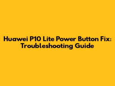 Huawei P10 Lite Power Button Fix: Troubleshooting Guide