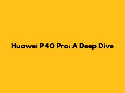 Huawei P40 Pro: A Deep Dive