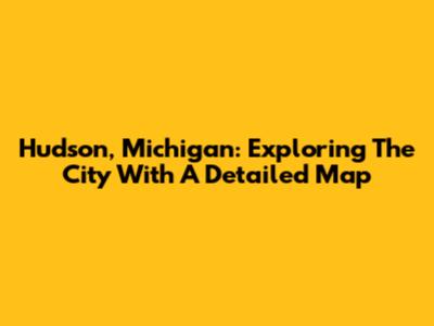 Hudson, Michigan: Exploring The City With A Detailed Map