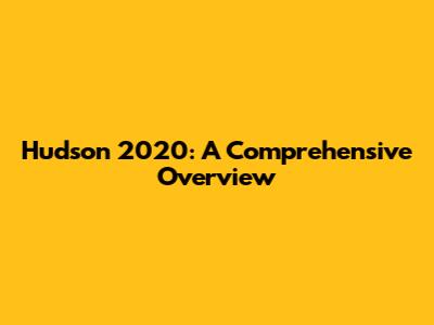 Hudson 2020: A Comprehensive Overview