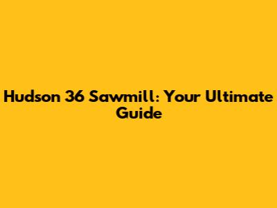 Hudson 36 Sawmill: Your Ultimate Guide