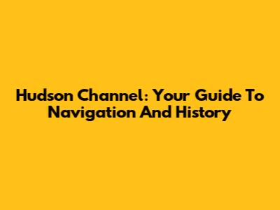 Hudson Channel: Your Guide To Navigation And History