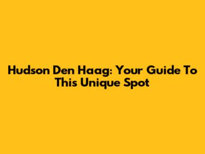 Hudson Den Haag: Your Guide To This Unique Spot