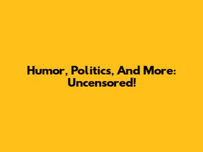 Humor, Politics, And More: Uncensored!