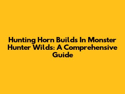 Hunting Horn Builds In Monster Hunter Wilds: A Comprehensive Guide