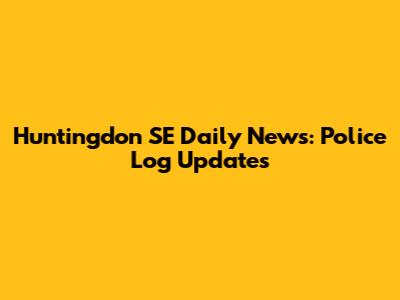 Huntingdon SE Daily News: Police Log Updates