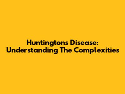 Huntington's Disease: Understanding The Complexities