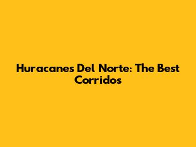 Huracanes Del Norte: The Best Corridos