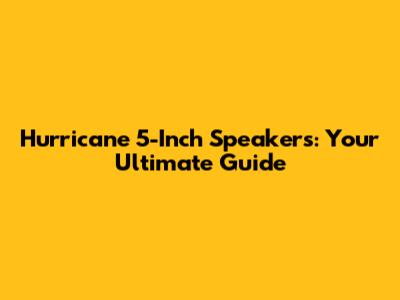 Hurricane 5-Inch Speakers: Your Ultimate Guide