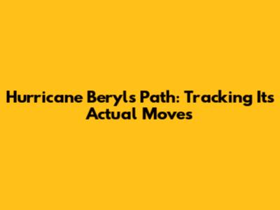Hurricane Beryl's Path: Tracking Its Actual Moves