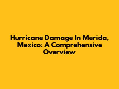 Hurricane Damage In Merida, Mexico: A Comprehensive Overview