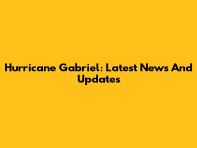 Hurricane Gabriel: Latest News And Updates