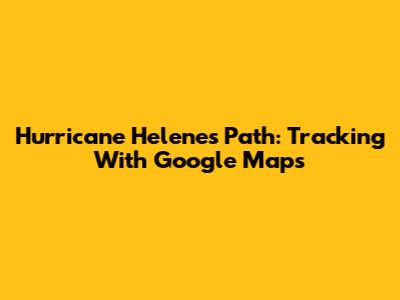 Hurricane Helene's Path: Tracking With Google Maps