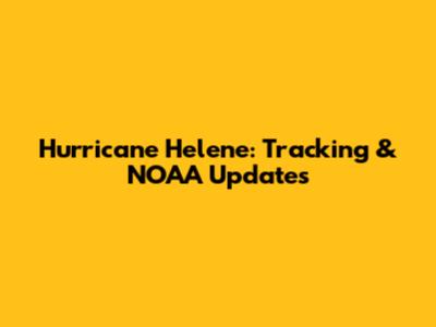 Hurricane Helene: Tracking & NOAA Updates