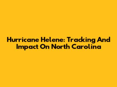 Hurricane Helene: Tracking And Impact On North Carolina