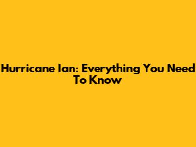 Hurricane Ian: Everything You Need To Know