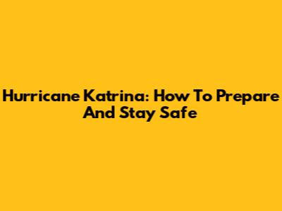 Hurricane Katrina: How To Prepare And Stay Safe