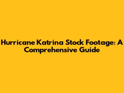 Hurricane Katrina Stock Footage: A Comprehensive Guide