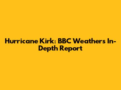 Hurricane Kirk: BBC Weather's In-Depth Report