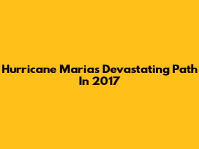 Hurricane Maria's Devastating Path In 2017