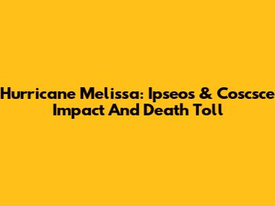 Hurricane Melissa: Ipseos & Coscsce Impact And Death Toll