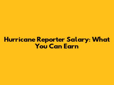 Hurricane Reporter Salary: What You Can Earn