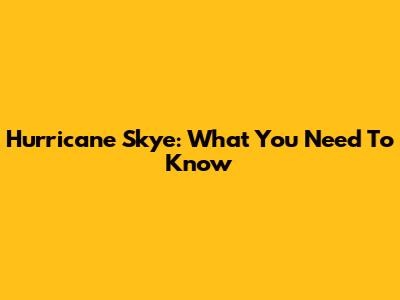 Hurricane Skye: What You Need To Know