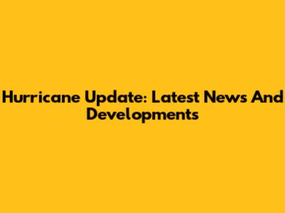 Hurricane Update: Latest News And Developments